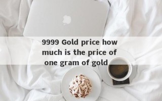 9999 Gold price how much is the price of one gram of gold