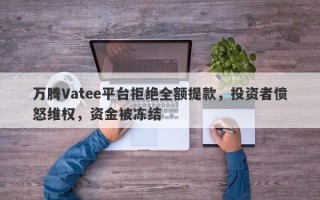 万腾Vatee平台拒绝全额提款，投资者愤怒维权，资金被冻结