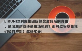 LIRUNEX利惠集团巨额奖金背后的真相，是深渊诱惑还是市场机遇？面对监管空白我们如何应对？解析实录！