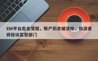 XM平台出金受阻，账户历史被清除，投资者将投诉监管部门