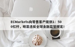 ECMarkets向零售客户提供1：500杠杆，明显违反全球金融监管规定！