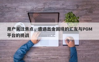 用户关注焦点，遭遇出金困境的汇友与PGM平台的挑战