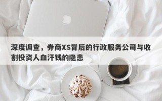 深度调查，券商XS背后的行政服务公司与收割投资人血汗钱的隐患