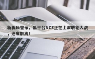 新骗局警示，黑平台NCE正在上演收割大战，速度撤离！