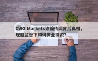 CWG Markets诈骗传闻背后真相，规避监管下如何安全投资？