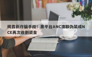 揭露新诈骗手段！黑平台ANC澳联伪装成NCE再次收割资金