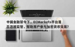 中国金融禁令下，ECMarkets平台是否忽视监管，帮助用户参与加密货币交易？