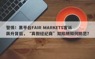 警惕！黑平台FAIR MARKETS客诉飙升背后，“真假经纪商”双陷阱如何防范？