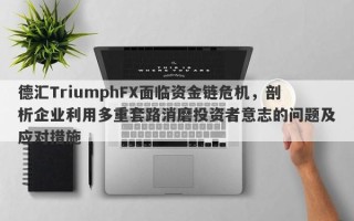 德汇TriumphFX面临资金链危机，剖析企业利用多重套路消磨投资者意志的问题及应对措施