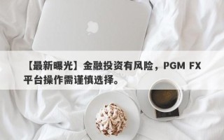 【最新曝光】金融投资有风险，PGM FX平台操作需谨慎选择。