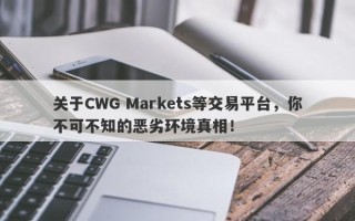 关于CWG Markets等交易平台，你不可不知的恶劣环境真相！