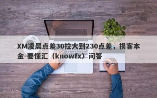 XM凌晨点差30拉大到230点差，损客本金-要懂汇（knowfx）问答