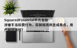 SquaredFinancial平方金融涉嫌不当扣费行为，高额隔夜利息成焦点，用户如何维权？