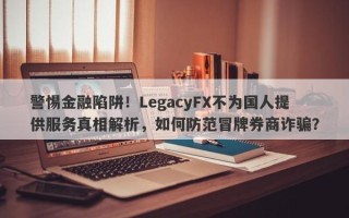 警惕金融陷阱！LegacyFX不为国人提供服务真相解析，如何防范冒牌券商诈骗？