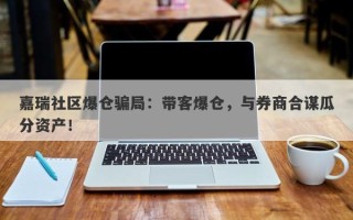 嘉瑞社区爆仓骗局：带客爆仓，与券商合谋瓜分资产！