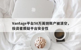 Vantage平台50万英镑账户被清空，投资者质疑平台安全性