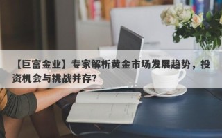 【巨富金业】专家解析黄金市场发展趋势，投资机会与挑战并存？