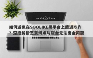 如何避免在SOOLIKE黑平台上遭遇欺诈？深度解析恶意滑点与资金无法出金问题