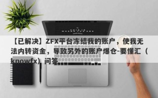 【已解决】ZFX平台冻结我的账户，使我无法内转资金，导致另外的账户爆仓-要懂汇（knowfx）问答