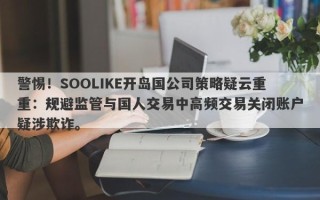 警惕！SOOLIKE开岛国公司策略疑云重重：规避监管与国人交易中高频交易关闭账户疑涉欺诈。