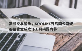 高频交易警示，SOOLIKE开岛国公司规避监管竟成欺诈工具揭露内幕！