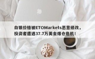 白银价格被ETOMarkets恶意修改，投资者遭遇37.7万美金爆仓危机！