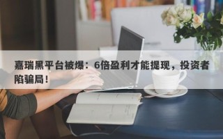 嘉瑞黑平台被爆：6倍盈利才能提现，投资者陷骗局！