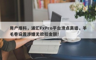 用户爆料，浦汇FxPro平台滑点离谱，羊毛卷设置涉嫌无故扣金额！