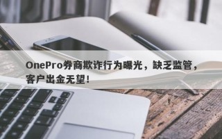 OnePro券商欺诈行为曝光，缺乏监管，客户出金无望！