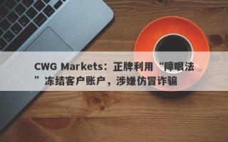 CWG Markets：正牌利用“障眼法”冻结客户账户，涉嫌仿冒诈骗