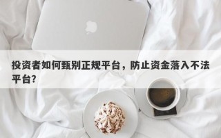 投资者如何甄别正规平台，防止资金落入不法平台？