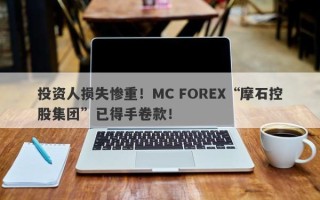 投资人损失惨重！MC FOREX“摩石控股集团”已得手卷款！