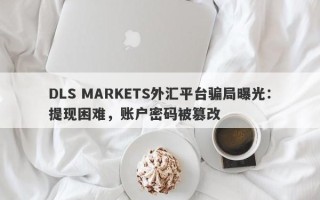 DLS MARKETS外汇平台骗局曝光：提现困难，账户密码被篡改