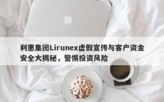 利惠集团Lirunex虚假宣传与客户资金安全大揭秘，警惕投资风险