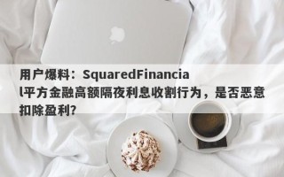 用户爆料：SquaredFinancial平方金融高额隔夜利息收割行为，是否恶意扣除盈利？