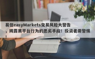 易信easyMarkets交易风险大警告，揭露黑平台行为的恶劣手段！投资者需警惕！