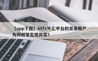 【app下载】htfx外汇平台的交易账户为何频繁出现异常？