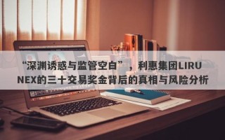 “深渊诱惑与监管空白”，利惠集团LIRUNEX的三十交易奖金背后的真相与风险分析