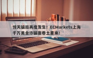 惊天骗局再度发生！ECMarkets上海千万美金诈骗案卷土重来！