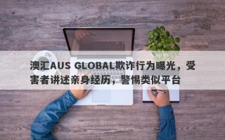 澳汇AUS GLOBAL欺诈行为曝光，受害者讲述亲身经历，警惕类似平台