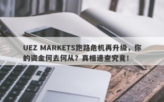 UEZ MARKETS跑路危机再升级，你的资金何去何从？真相速查究竟！