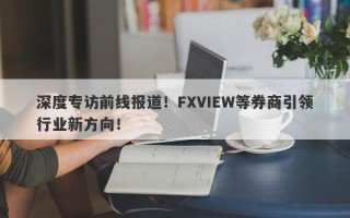 深度专访前线报道！FXVIEW等券商引领行业新方向！