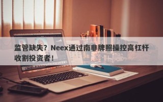 监管缺失？Neex通过南非牌照操控高杠杆收割投资者！