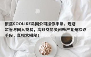 聚焦SOOLIKE岛国公司操作手法，规避监管与国人交易，高频交易关闭账户竟是欺诈手段，真相大揭秘！