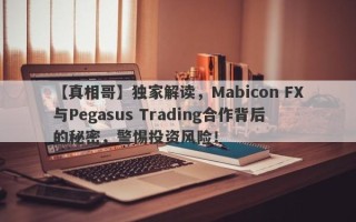 【真相哥】独家解读，Mabicon FX与Pegasus Trading合作背后的秘密，警惕投资风险！