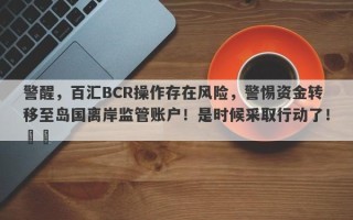 警醒，百汇BCR操作存在风险，警惕资金转移至岛国离岸监管账户！是时候采取行动了！​​