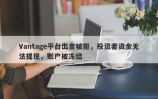 Vantage平台出金被拒，投资者资金无法提现，账户被冻结