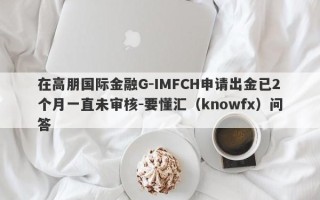 在高朋国际金融G-IMFCH申请出金已2个月一直未审核-要懂汇（knowfx）问答