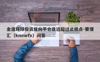 金道环球投资反向平仓且远超过止损点-要懂汇（knowfx）问答