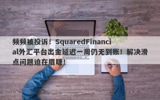 频频被投诉！SquaredFinancial外汇平台出金延迟一周仍无到账！解决滑点问题迫在眉睫！